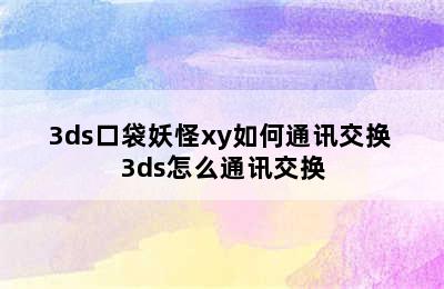 3ds口袋妖怪xy如何通讯交换 3ds怎么通讯交换